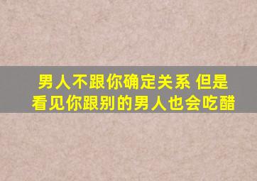 男人不跟你确定关系 但是看见你跟别的男人也会吃醋